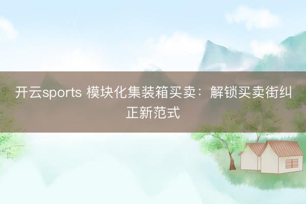 开云sports 模块化集装箱买卖：解锁买卖街纠正新范式