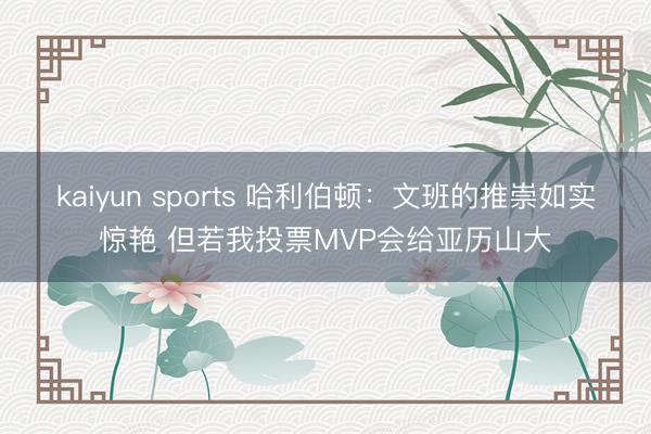 kaiyun sports 哈利伯顿：文班的推崇如实惊艳 但若我投票MVP会给亚历山大