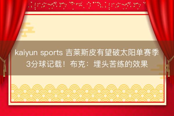 kaiyun sports 吉莱斯皮有望破太阳单赛季3分球记载！布克：埋头苦练的效果