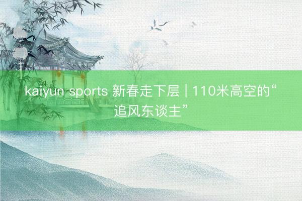 kaiyun sports 新春走下层 | 110米高空的“追风东谈主”