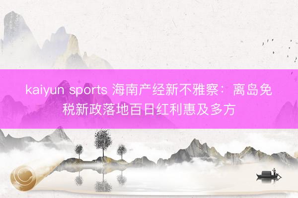 kaiyun sports 海南产经新不雅察：离岛免税新政落地百日红利惠及多方