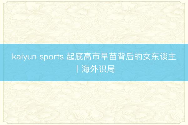 kaiyun sports 起底高市早苗背后的女东谈主丨海外识局