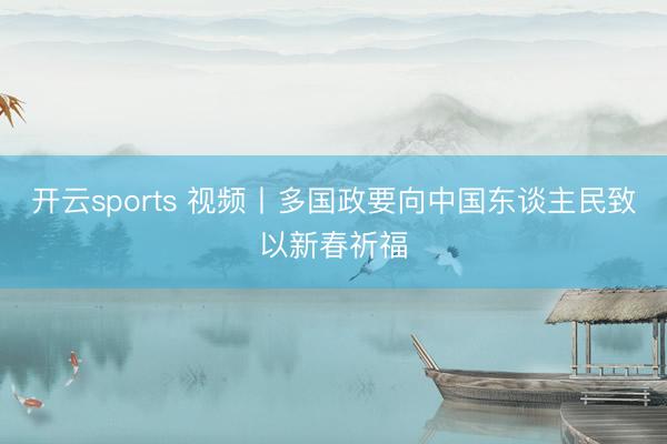 开云sports 视频丨多国政要向中国东谈主民致以新春祈福