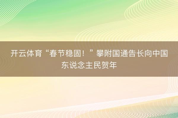 开云体育 “春节稳固！” 攀附国通告长向中国东说念主民贺年