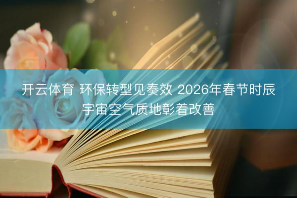 开云体育 环保转型见奏效 2026年春节时辰宇宙空气质地彰着改善