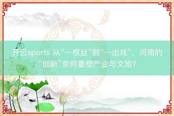 开云sports 从“一根丝”到“一出戏”，河南的“创新”奈何重塑产业与文旅？