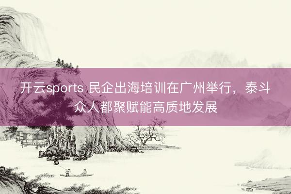 开云sports 民企出海培训在广州举行，泰斗众人都聚赋能高质地发展