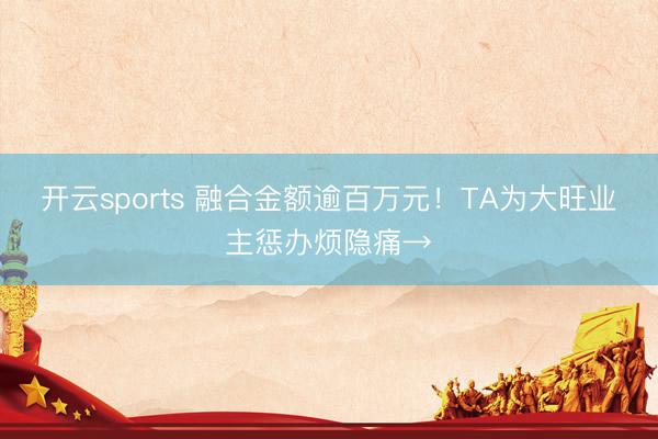 开云sports 融合金额逾百万元！TA为大旺业主惩办烦隐痛→