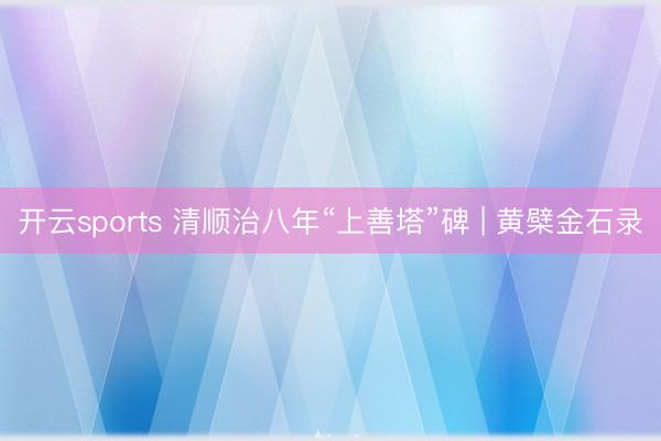 开云sports 清顺治八年“上善塔”碑 | 黄檗金石录