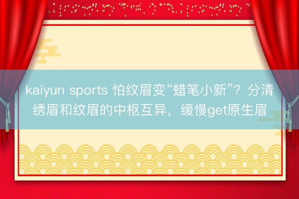 kaiyun sports 怕纹眉变“蜡笔小新”？分清绣眉和纹眉的中枢互异，缓慢get原生眉