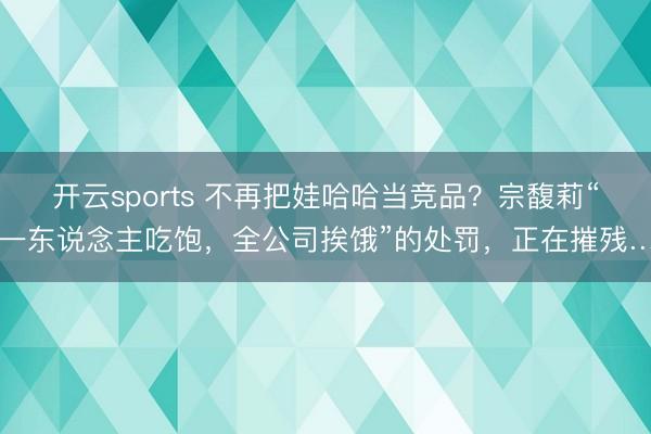 开云sports 不再把娃哈哈当竞品？宗馥莉“一东说念主吃饱，全公司挨饿”的处罚，正在摧残…