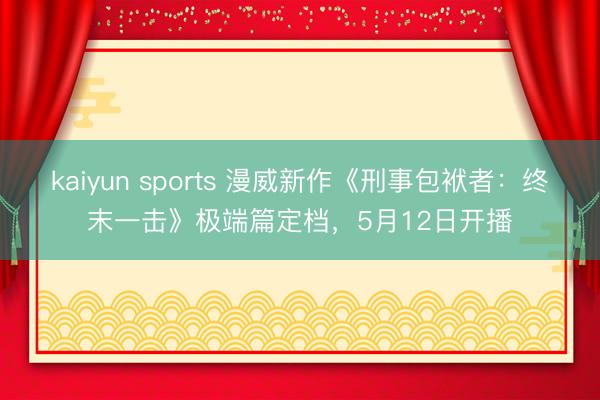 kaiyun sports 漫威新作《刑事包袱者：终末一击》极端篇定档，5月12日开播