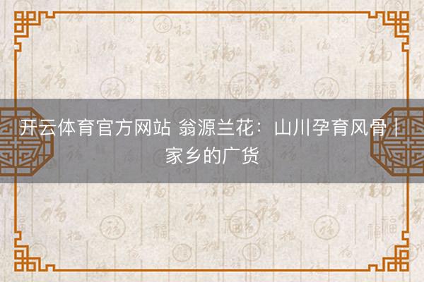 开云体育官方网站 翁源兰花：山川孕育风骨 | 家乡的广货
