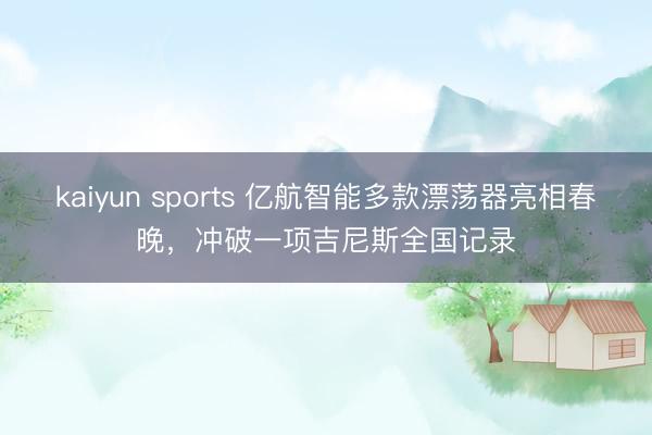 kaiyun sports 亿航智能多款漂荡器亮相春晚，冲破一项吉尼斯全国记录