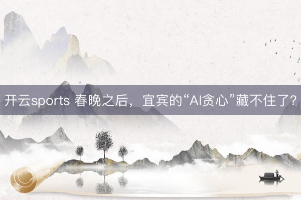 开云sports 春晚之后，宜宾的“AI贪心”藏不住了？