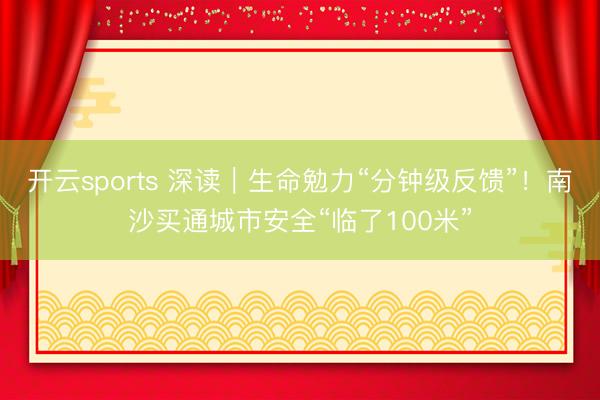 开云sports 深读｜生命勉力“分钟级反馈”！南沙买通城市安全“临了100米”