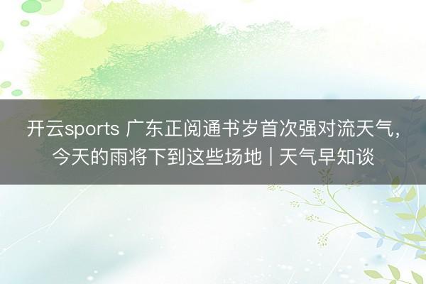 开云sports 广东正阅通书岁首次强对流天气,今天的雨将下到这些场地 | 天气早知谈