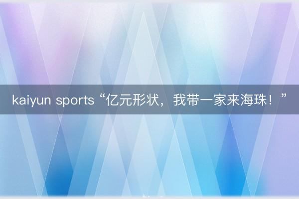 kaiyun sports “亿元形状,我带一家来海珠!”