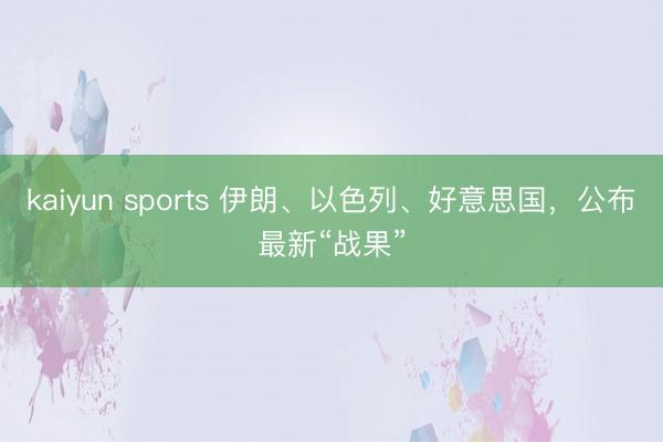 kaiyun sports 伊朗、以色列、好意思国,公布最新“战果”