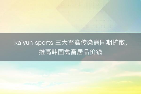 kaiyun sports 三大畜禽传染病同期扩散,推高韩国禽畜居品价钱