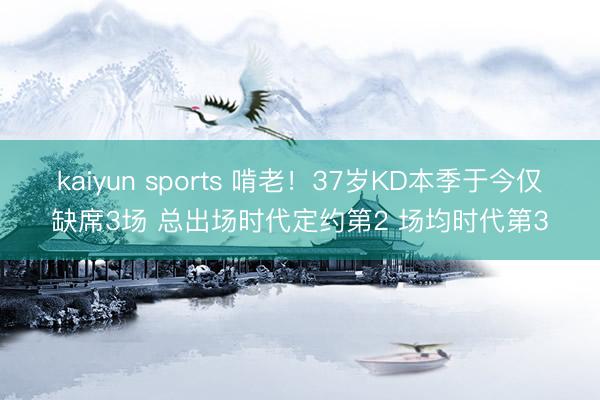 kaiyun sports 啃老！37岁KD本季于今仅缺席3场 总出场时代定约第2 场均时代第3
