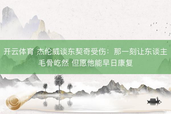 开云体育 杰伦威谈东契奇受伤：那一刻让东谈主毛骨屹然 但愿他能早日康复