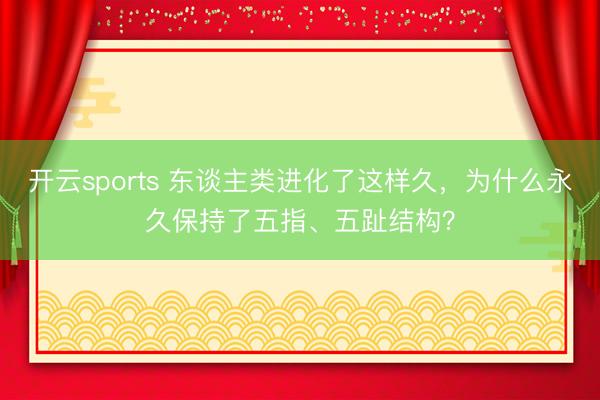 开云sports 东谈主类进化了这样久，为什么永久保持了五指、五趾结构？