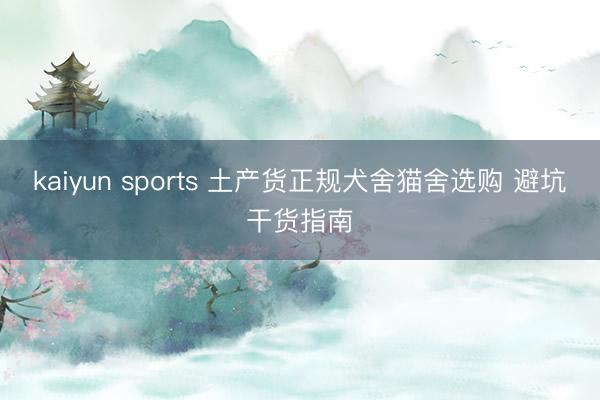 kaiyun sports 土产货正规犬舍猫舍选购 避坑干货指南