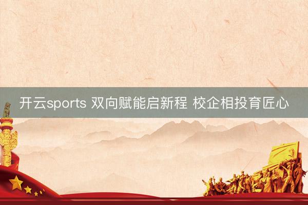 开云sports 双向赋能启新程 校企相投育匠心
