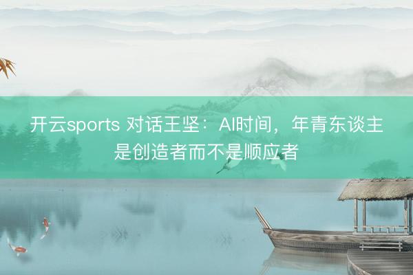 开云sports 对话王坚:AI时间,年青东谈主是创造者而不是顺应者