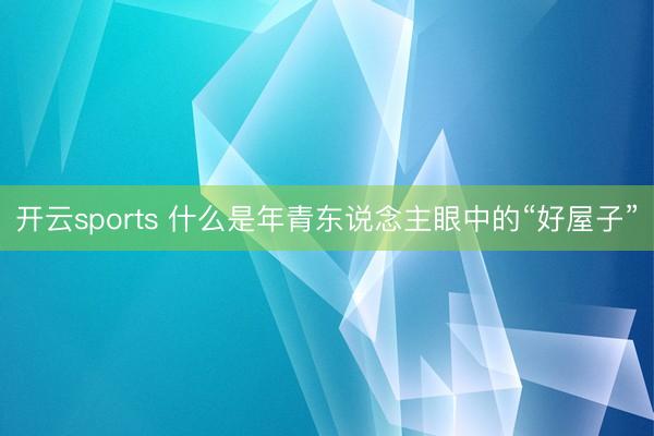 开云sports 什么是年青东说念主眼中的“好屋子”