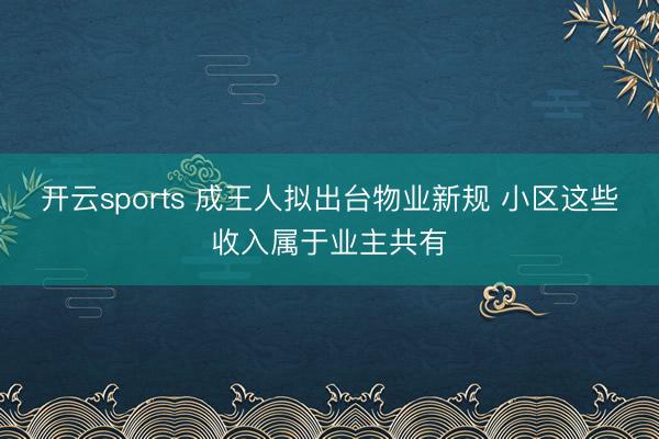 开云sports 成王人拟出台物业新规 小区这些收入属于业主共有