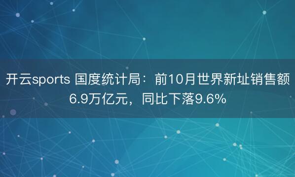 开云sports 国度统计局：前10月世界新址销售额6.9万亿元，同比下落9.6%