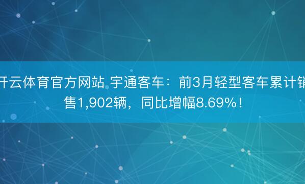 开云体育官方网站 宇通客车：前3月轻型客车累计销售1，902辆，同比增幅8.69%！