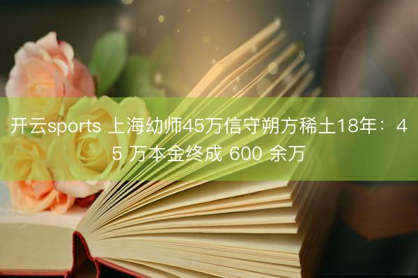 开云sports 上海幼师45万信守朔方稀土18年:45 万本金终成 600 余万
