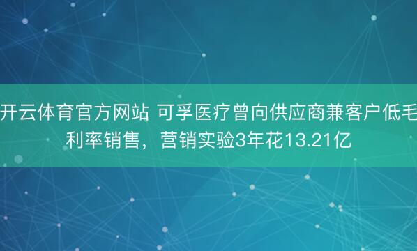 开云体育官方网站 可孚医疗曾向供应商兼客户低毛利率销售,营销实验3年花13.21亿