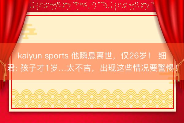 kaiyun sports 他瞬息离世，仅26岁！ 细君: 孩子才1岁…太不吉，出现这些情况要警惕！