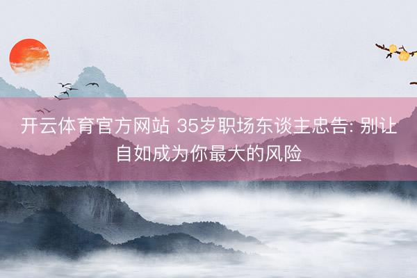 开云体育官方网站 35岁职场东谈主忠告: 别让自如成为你最大的风险