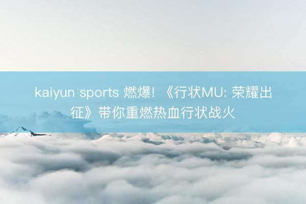 kaiyun sports 燃爆! 《行状MU: 荣耀出征》带你重燃热血行状战火