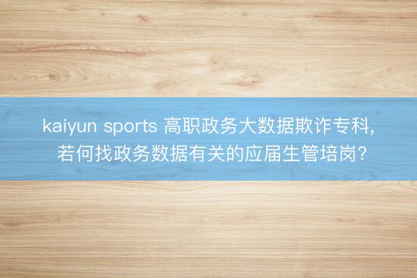 kaiyun sports 高职政务大数据欺诈专科， 若何找政务数据有关的应届生管培岗?