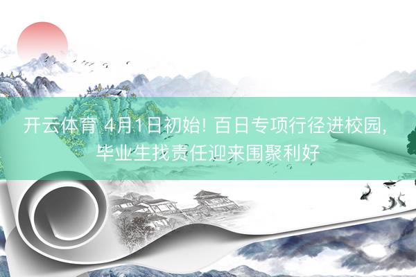 开云体育 4月1日初始! 百日专项行径进校园， 毕业生找责任迎来围聚利好