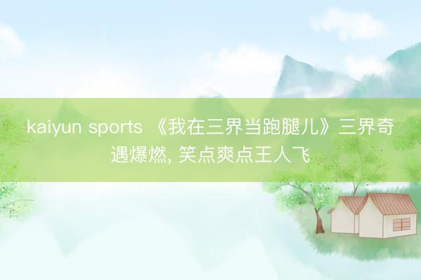 kaiyun sports 《我在三界当跑腿儿》三界奇遇爆燃， 笑点爽点王人飞