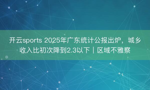 开云sports 2025年广东统计公报出炉,城乡收入比初次降到2.3以下|区域不雅察