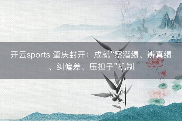 开云sports 肇庆封开:成就“察潜绩、辨真绩、纠偏差、压担子”机制