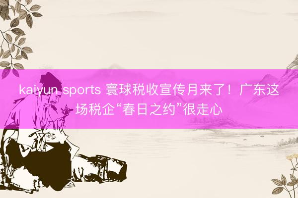 kaiyun sports 寰球税收宣传月来了!广东这场税企“春日之约”很走心
