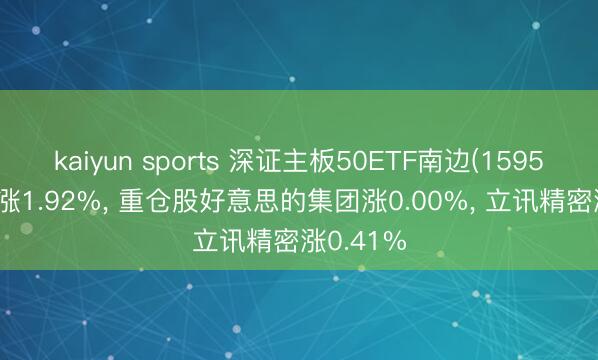 kaiyun sports 深证主板50ETF南边(159578)开盘涨1.92%， 重仓股好意思的集团涨0.00%， 立讯精密涨0.41%