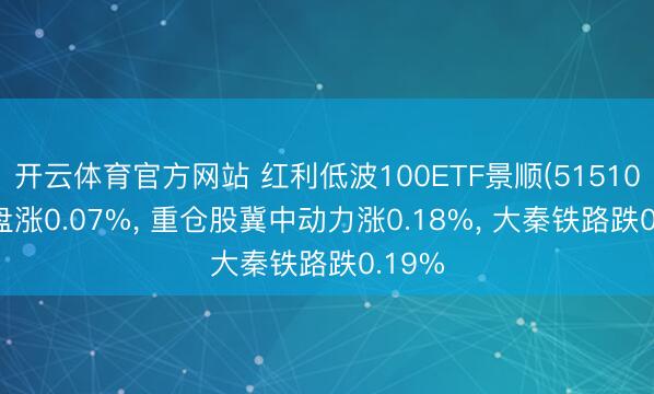开云体育官方网站 红利低波100ETF景顺(515100)开盘涨0.07%, 重仓股冀中动力涨0.18%, 大秦铁路跌0.19%