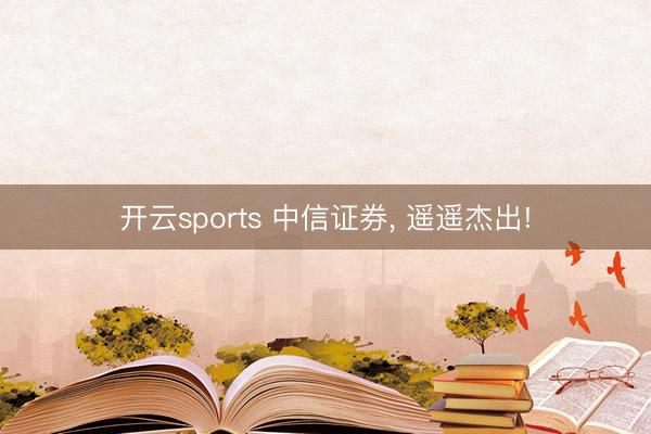 开云sports 中信证券, 遥遥杰出!