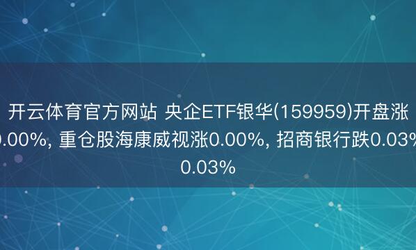 开云体育官方网站 央企ETF银华(159959)开盘涨0.00%， 重仓股海康威视涨0.00%， 招商银行跌0.03%