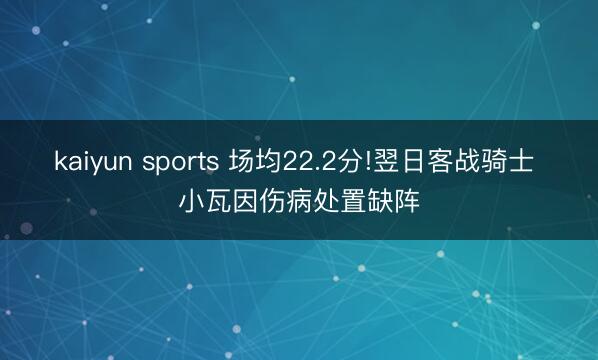 kaiyun sports 场均22.2分!翌日客战骑士 小瓦因伤病处置缺阵